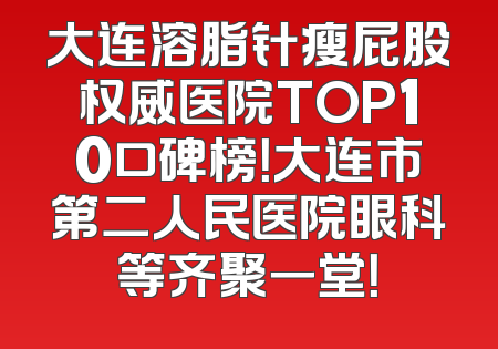 大连溶脂针瘦屁股权威医院TOP10口碑榜！大连市第二人民医院眼科等齐聚一堂！