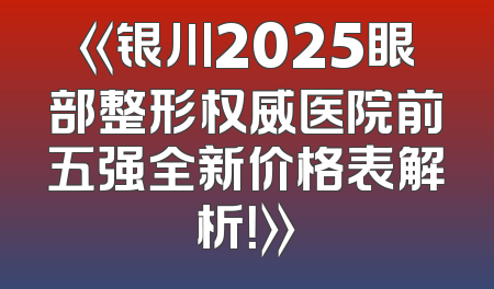 《银川2025眼部整形权威医院前五强全新价格表解析！》