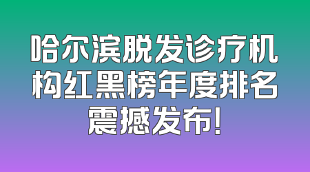 哈尔滨脱发诊疗机构红黑榜年度排名震撼发布！
