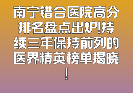 南宁错合医院高分排名盘点出炉！持续三年保持前列的医界精英榜单揭晓！