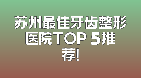 苏州最佳牙齿整形医院TOP 5推荐！