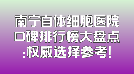 南宁自体细胞医院口碑排行榜大盘点：权威选择参考！