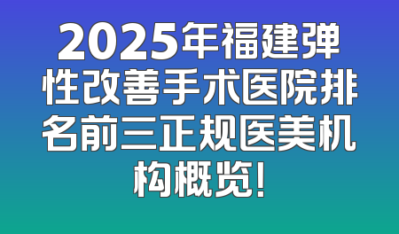 2025年福建弹性改善手术医院排名前三正规医美机构概览！