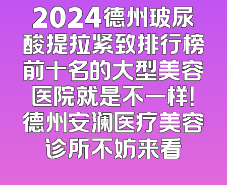 2024德州玻尿酸提拉紧致排行榜前十名的大型美容医院就是不一样！德州安澜医疗美容诊所不妨来看