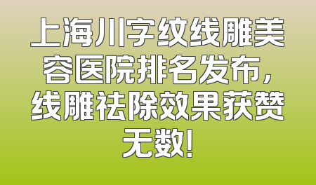 上海川字纹线雕美容医院排名发布，线雕祛除效果获赞无数！