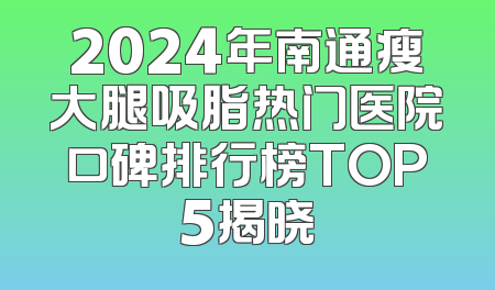 2024年南通瘦大腿吸脂热门医院口碑排行榜TOP5揭晓