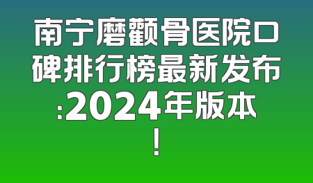 南宁磨颧骨医院口碑排行榜最新发布：2024年版本！