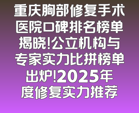 重庆胸部修复手术医院口碑排名榜单揭晓！公立机构与专家实力比拼榜单出炉！2025年度修复实力推荐