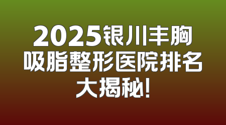 2025银川丰胸吸脂整形医院排名大揭秘！