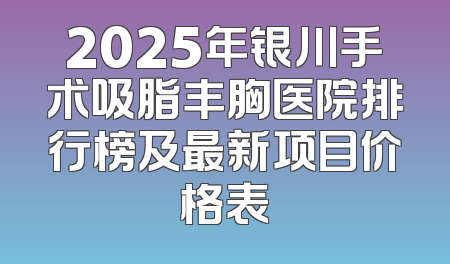 2025年银川手术吸脂丰胸医院排行榜及最新项目价格表