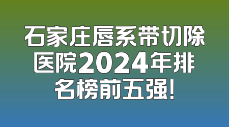 石家庄唇系带切除医院2024年排名榜前五强！