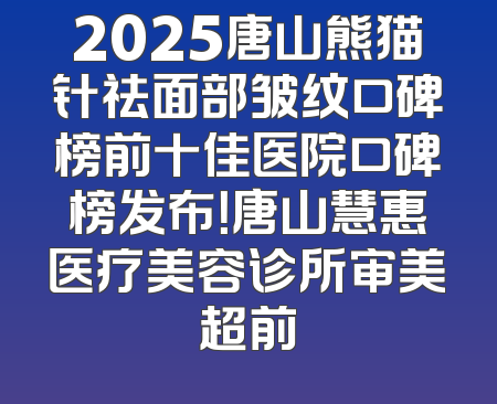 2025唐山熊猫针祛面部皱纹口碑榜前十佳医院口碑榜发布！唐山慧惠医疗美容诊所审美超前