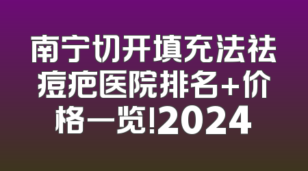 南宁切开填充法祛痘疤医院排名+价格一览!2024