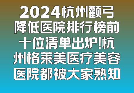 2024杭州颧弓降低医院排行榜前十位清单出炉！杭州格莱美医疗美容医院都被大家熟知