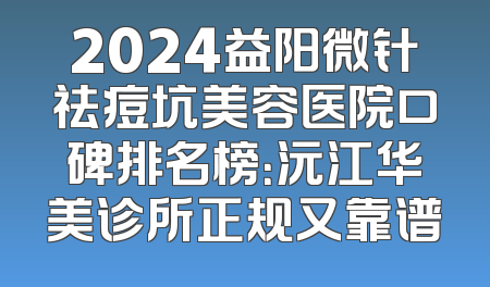 2024益阳微针祛痘坑美容医院口碑排名榜：沅江华美诊所正规又靠谱