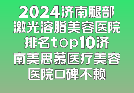 2024济南腿部激光溶脂美容医院排名top10济南美思慕医疗美容医院口碑不赖
