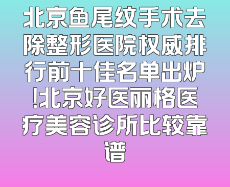 北京鱼尾纹手术去除整形医院权威排行前十佳名单出炉！北京好医丽格医疗美容诊所比较靠谱