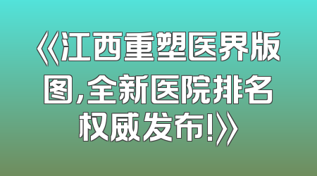 《江西重塑医界版图，全新医院排名权威发布!》