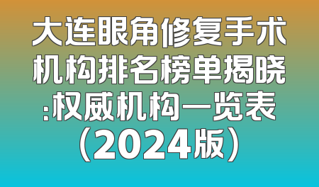 大连眼角修复手术机构排名榜单揭晓：权威机构一览表（2024版）