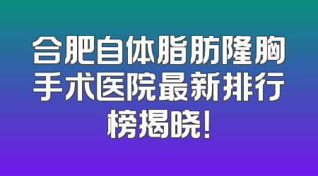 合肥自体脂肪隆胸手术医院最新排行榜揭晓！