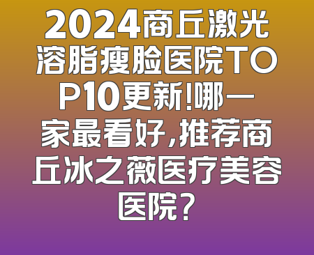 2024商丘激光溶脂瘦脸医院TOP10更新！哪一家最看好，推荐商丘冰之薇医疗美容医院？