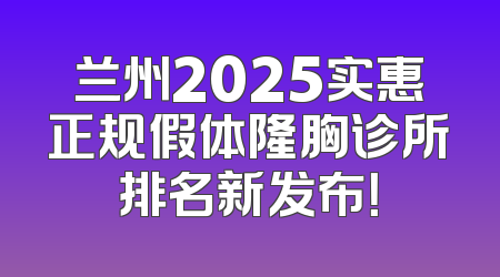 兰州2025实惠正规假体隆胸诊所排名新发布！