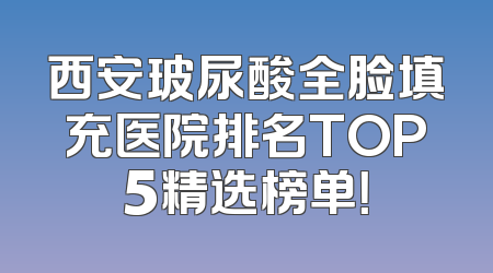西安玻尿酸全脸填充医院排名TOP5精选榜单！