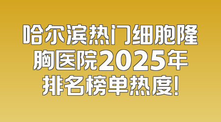 哈尔滨热门细胞隆胸医院2025年排名榜单热度！