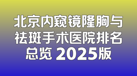 北京内窥镜隆胸与祛斑手术医院排名总览 2025版