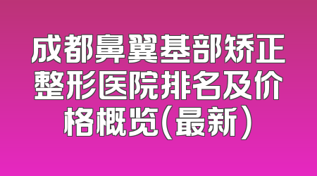 成都鼻翼基部矫正整形医院排名及价格概览（最新）