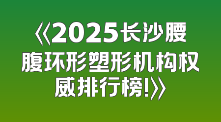 《2025长沙腰腹环形塑形机构权威排行榜!》