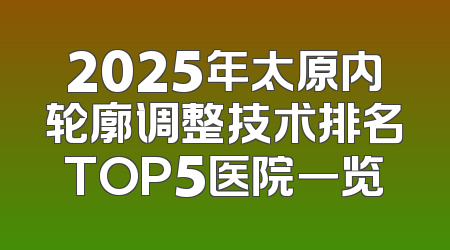 2025年太原内轮廓调整技术排名TOP5医院一览