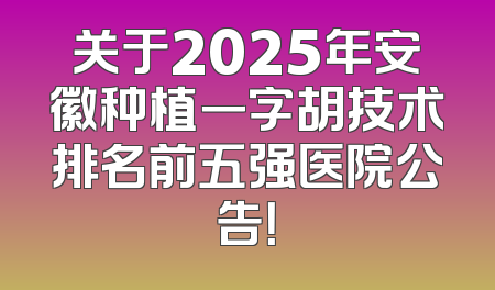 关于2025年安徽种植一字胡技术排名前五强医院公告！