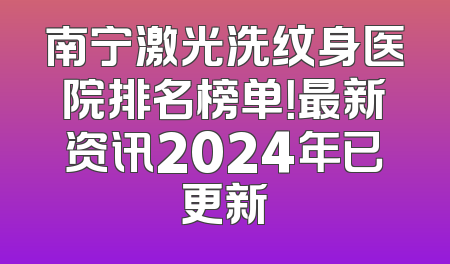 南宁激光洗纹身医院排名榜单！最新资讯2024年已更新