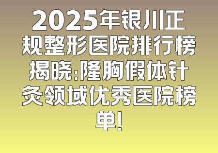2025年银川正规整形医院排行榜揭晓：隆胸假体针灸领域优秀医院榜单！
