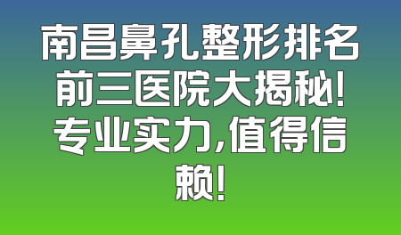 南昌鼻孔整形排名前三医院大揭秘！专业实力，值得信赖！
