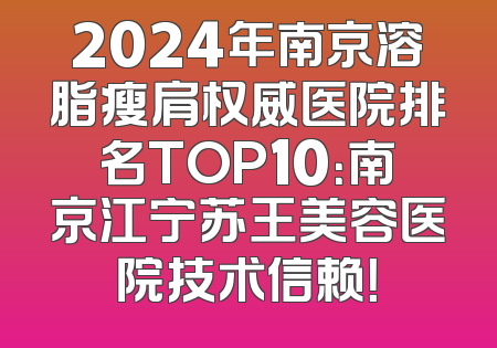 2024年南京溶脂瘦肩权威医院排名TOP10：南京江宁苏王美容医院技术信赖！