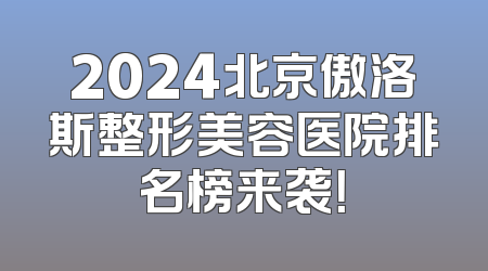 2024北京傲洛斯整形美容医院排名榜来袭！