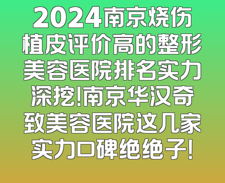 2024南京烧伤植皮评价高的整形美容医院排名实力深挖！南京华汉奇致美容医院这几家实力口碑绝绝子！