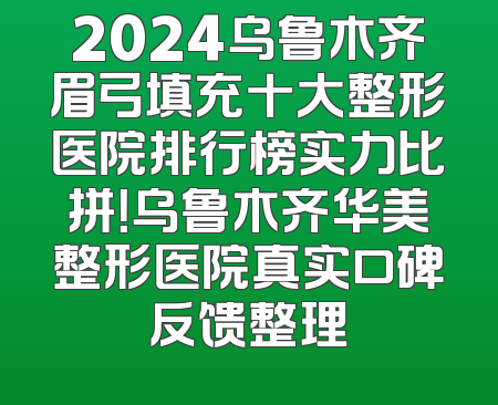 2024乌鲁木齐眉弓填充十大整形医院排行榜实力比拼！乌鲁木齐华美整形医院真实口碑反馈整理