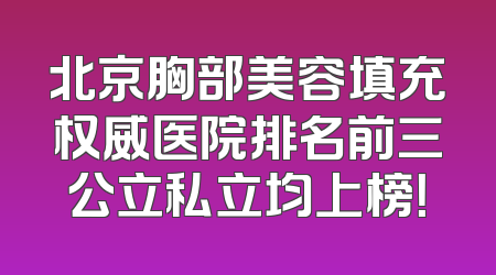 北京胸部美容填充权威医院排名前三公立私立均上榜！