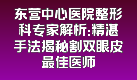 东营中心医院整形科专家解析：精湛手法揭秘割双眼皮最佳医师