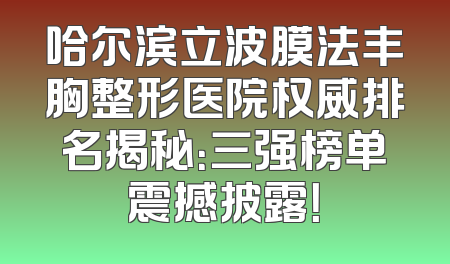 哈尔滨立波膜法丰胸整形医院权威排名揭秘：三强榜单震撼披露！