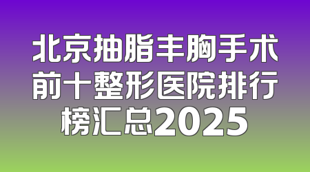 北京抽脂丰胸手术前十整形医院排行榜汇总2025