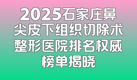 2025石家庄鼻尖皮下组织切除术整形医院排名权威榜单揭晓