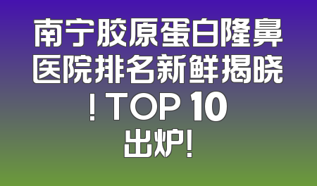 南宁胶原蛋白隆鼻医院排名新鲜揭晓! TOP 10出炉！