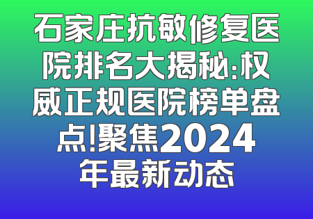 石家庄抗敏修复医院排名大揭秘：权威正规医院榜单盘点！聚焦2024年最新动态