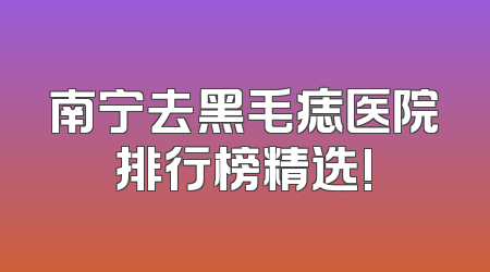 南宁去黑毛痣医院排行榜精选!