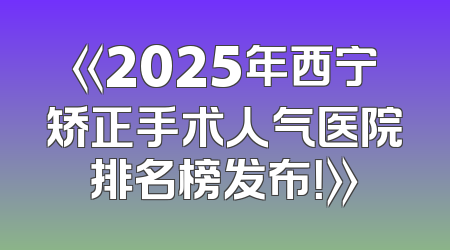 《2025年西宁矫正手术人气医院排名榜发布！》