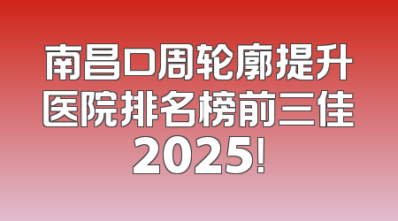 南昌口周轮廓提升医院排名榜前三佳2025！